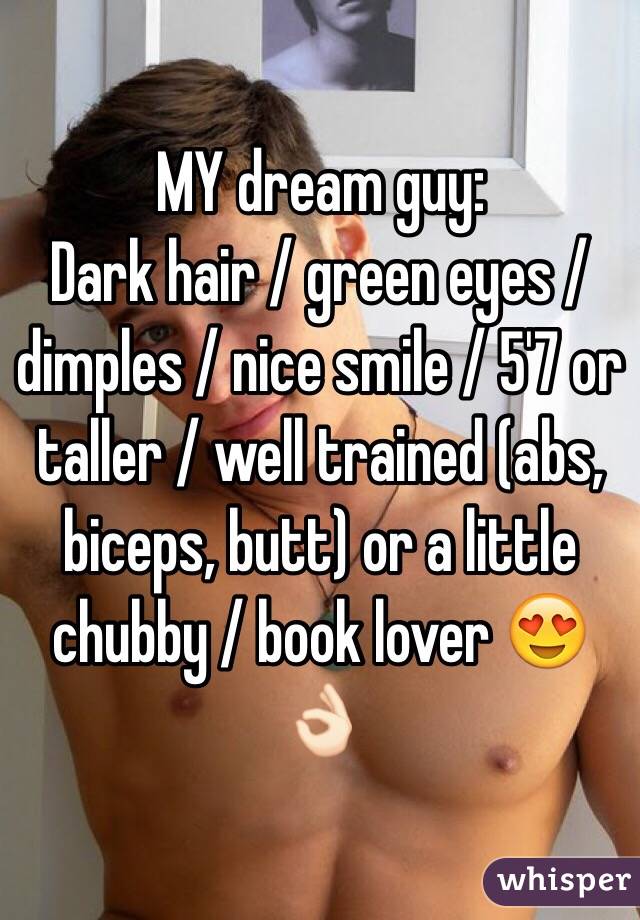 MY dream guy:
Dark hair / green eyes / dimples / nice smile / 5'7 or taller / well trained (abs, biceps, butt) or a little chubby / book lover 😍👌🏻