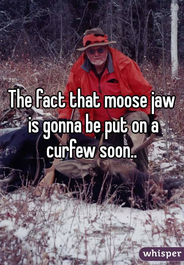 The fact that moose jaw is gonna be put on a curfew soon.. 