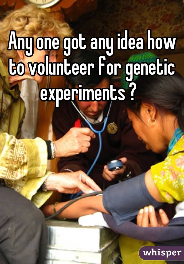 Any one got any idea how to volunteer for genetic experiments ?  