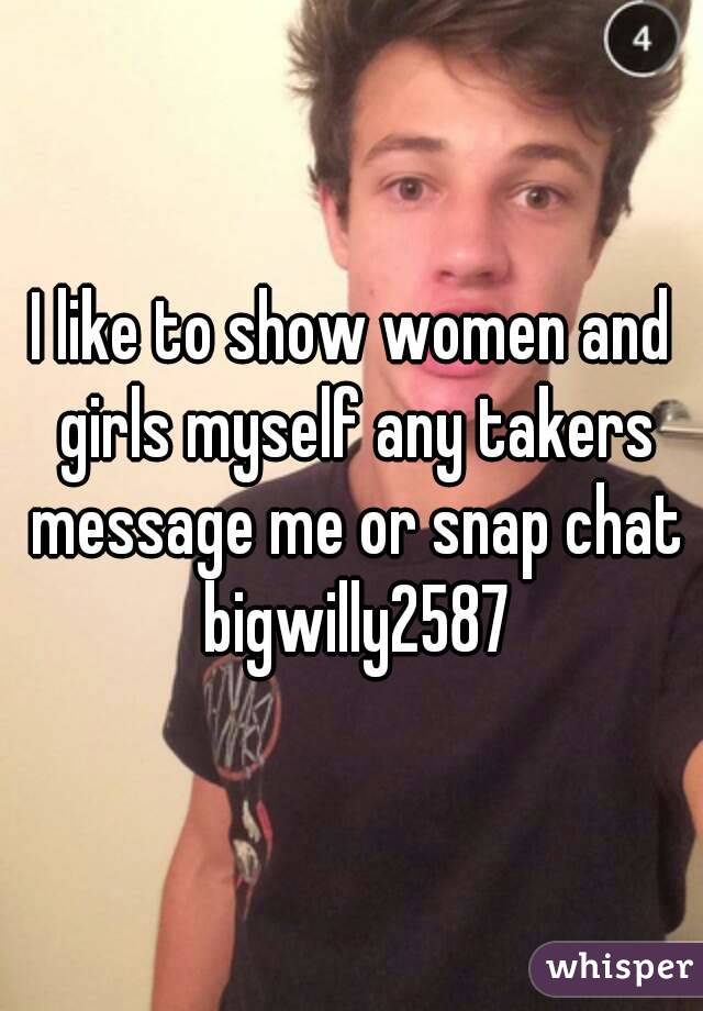 I like to show women and girls myself any takers message me or snap chat bigwilly2587