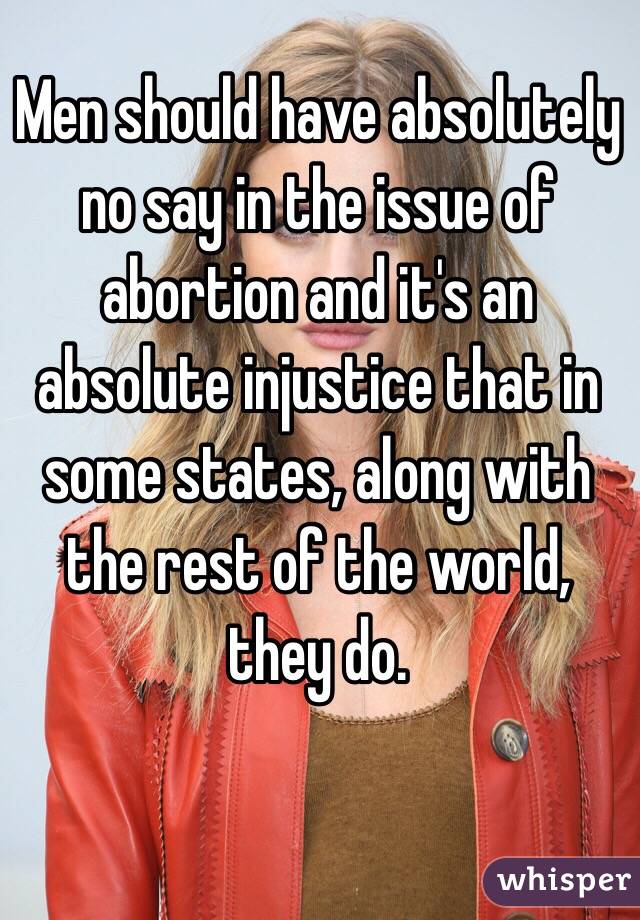 Men should have absolutely no say in the issue of abortion and it's an absolute injustice that in some states, along with the rest of the world, they do. 