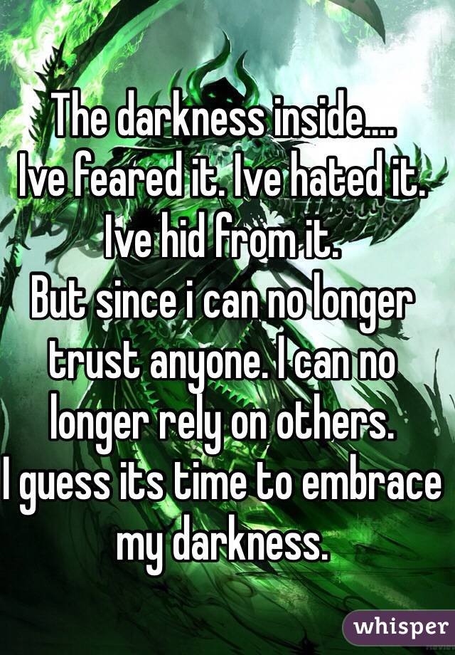 The darkness inside....
Ive feared it. Ive hated it. Ive hid from it. 
But since i can no longer trust anyone. I can no longer rely on others. 
I guess its time to embrace my darkness.