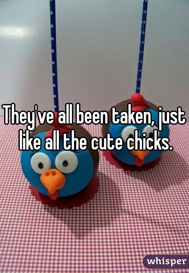 They've all been taken, just like all the cute chicks.