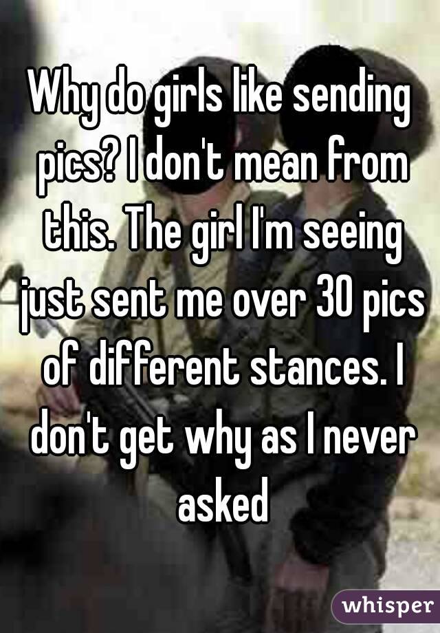 Why do girls like sending pics? I don't mean from this. The girl I'm seeing just sent me over 30 pics of different stances. I don't get why as I never asked