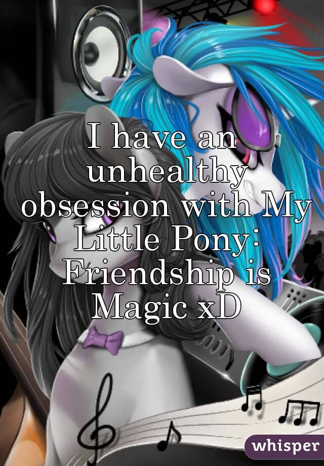 I have an unhealthy obsession with My Little Pony: Friendship is Magic xD