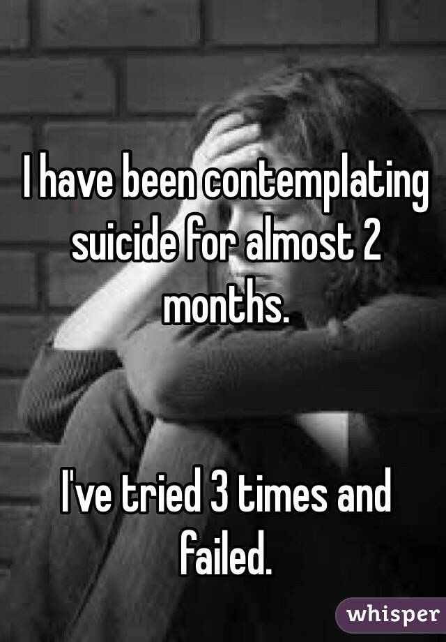 I have been contemplating suicide for almost 2 months. 


I've tried 3 times and failed. 