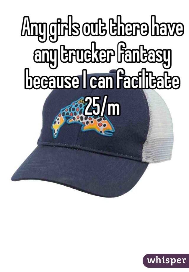 Any girls out there have any trucker fantasy because I can facilitate 25/m
