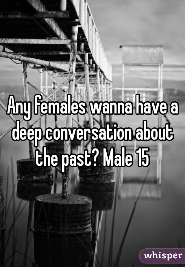 Any females wanna have a deep conversation about the past? Male 15