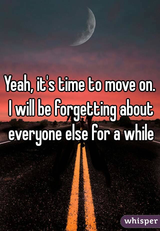 Yeah, it's time to move on. I will be forgetting about everyone else for a while