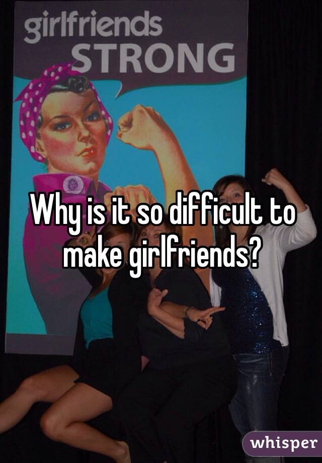 Why is it so difficult to make girlfriends?