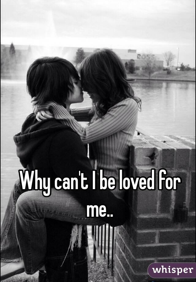 Why can't I be loved for me..