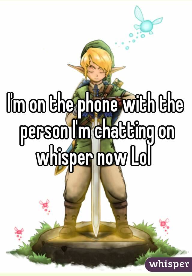 I'm on the phone with the person I'm chatting on whisper now Lol  