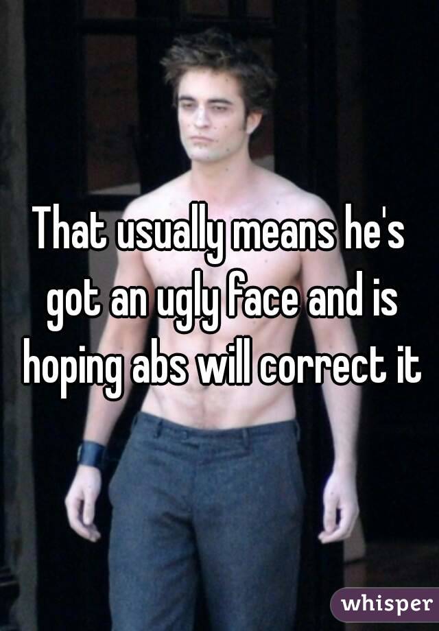 That usually means he's got an ugly face and is hoping abs will correct it