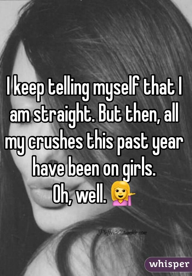 I keep telling myself that I am straight. But then, all my crushes this past year have been on girls.
Oh, well. 💁