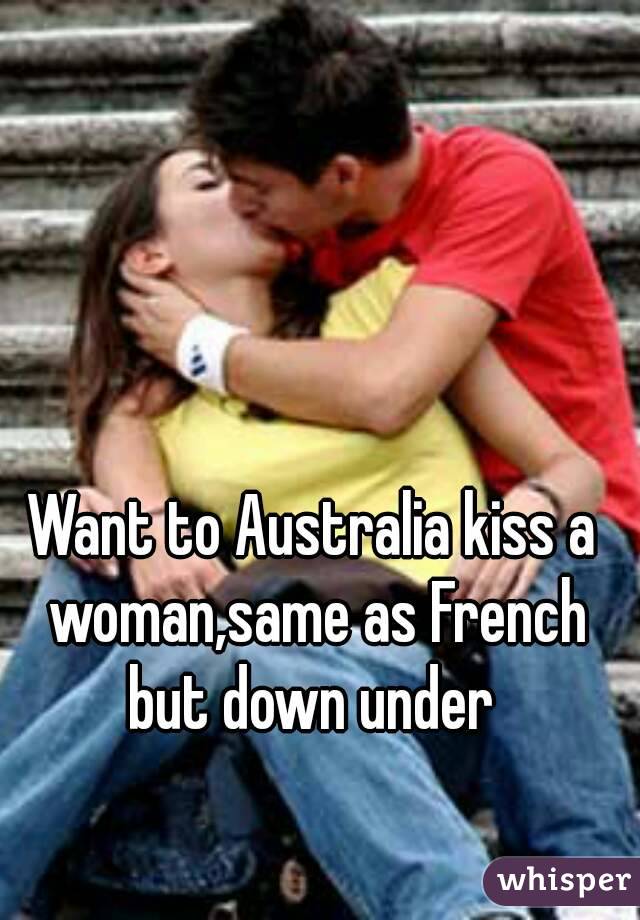 Want to Australia kiss a woman,same as French but down under 