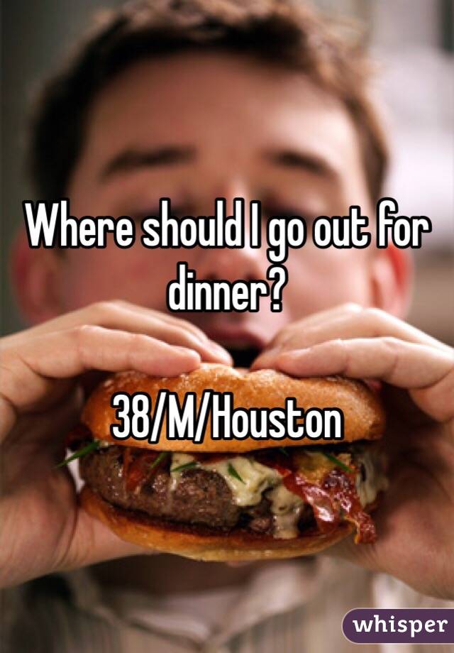 Where should I go out for dinner?

38/M/Houston