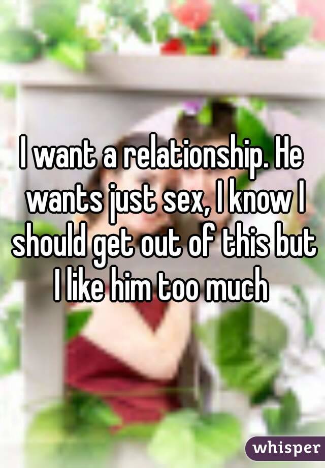 I want a relationship. He wants just sex, I know I should get out of this but I like him too much 