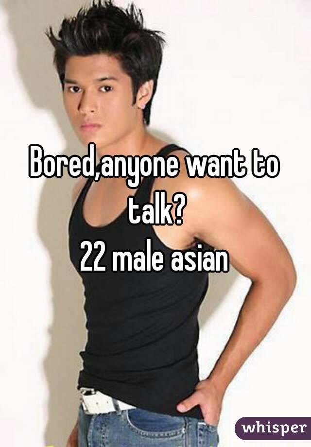 Bored,anyone want to talk?
22 male asian