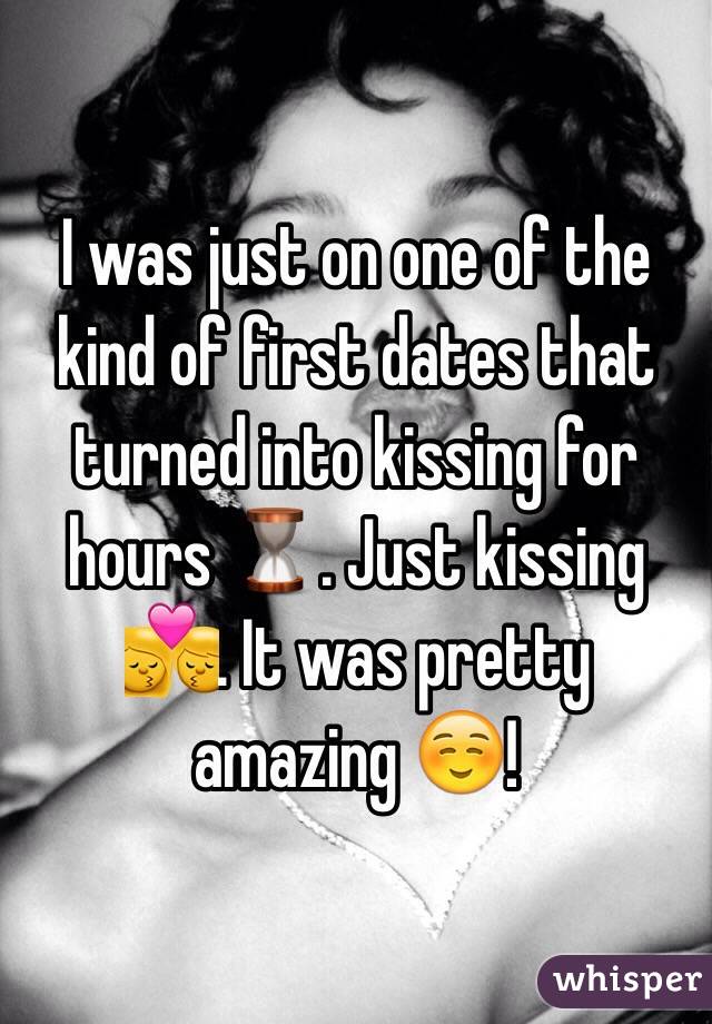 I was just on one of the kind of first dates that turned into kissing for hours ⏳. Just kissing 💏. It was pretty amazing ☺️! 