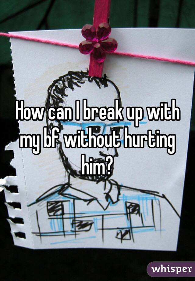 How can I break up with my bf without hurting him?