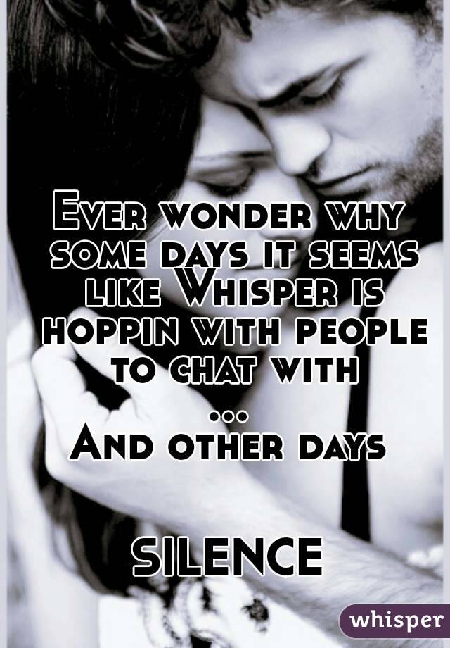 Ever wonder why some days it seems like Whisper is hoppin with people to chat with
...
And other days


SILENCE