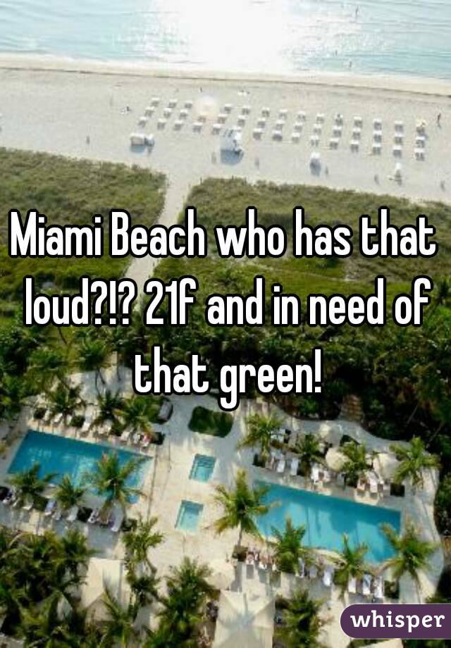 Miami Beach who has that loud?!? 21f and in need of that green!