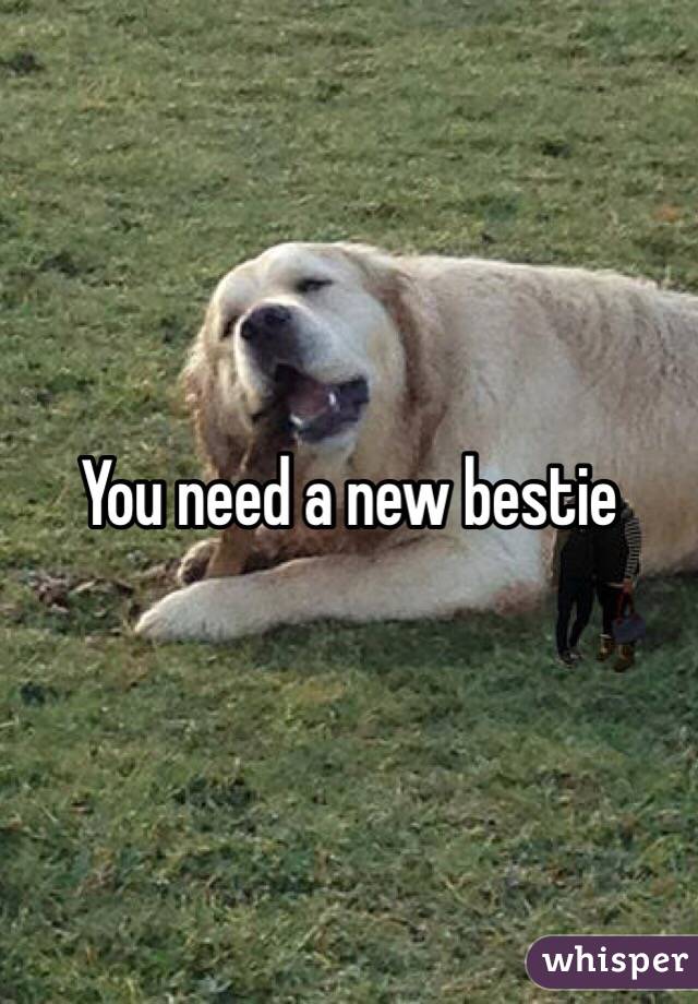 You need a new bestie 