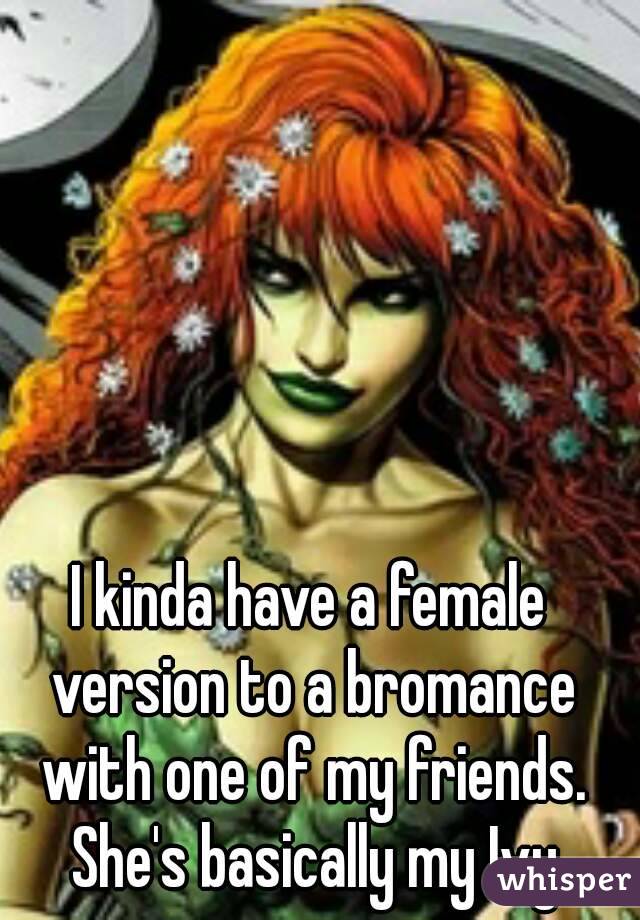 I kinda have a female version to a bromance with one of my friends. She's basically my Ivy