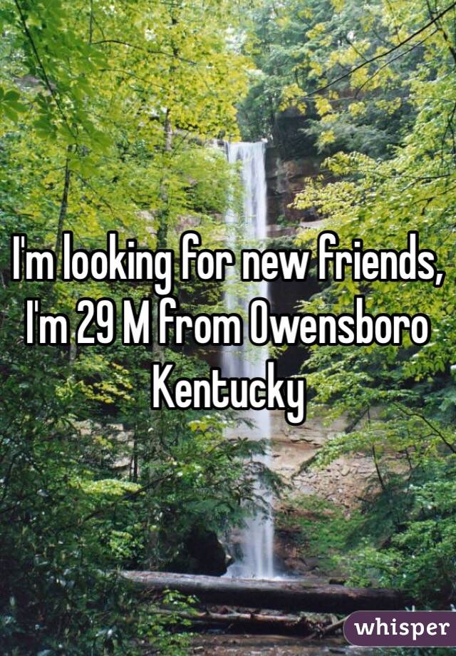 I'm looking for new friends, I'm 29 M from Owensboro Kentucky 