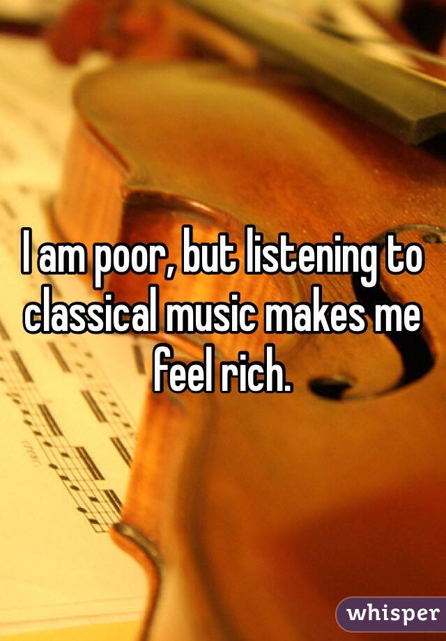 I am poor, but listening to classical music makes me feel rich. 