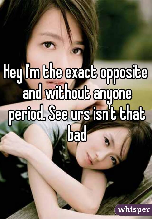 Hey I'm the exact opposite and without anyone period. See urs isn't that bad
