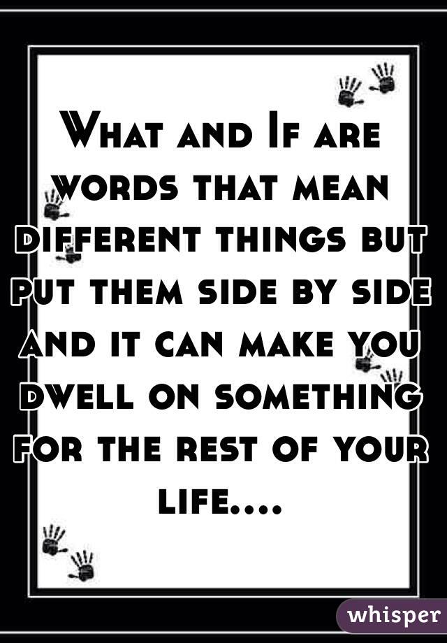 What and If are words that mean different things but put them side by side and it can make you dwell on something for the rest of your life....