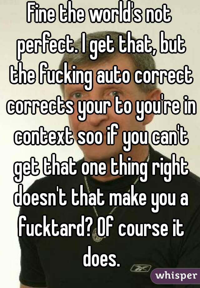 Fine the world's not perfect. I get that, but the fucking auto correct corrects your to you're in context soo if you can't get that one thing right doesn't that make you a fucktard? Of course it does.