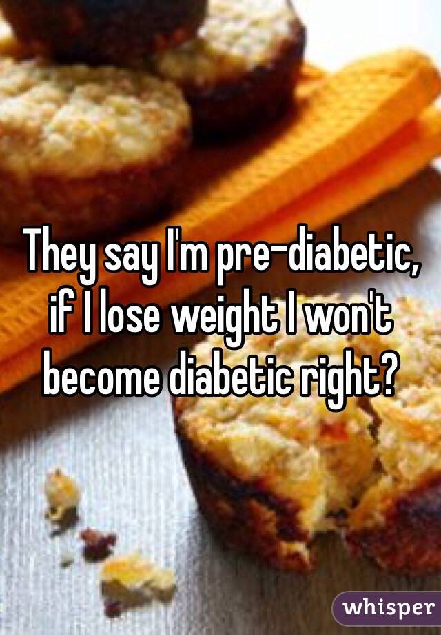 They say I'm pre-diabetic, if I lose weight I won't become diabetic right? 
