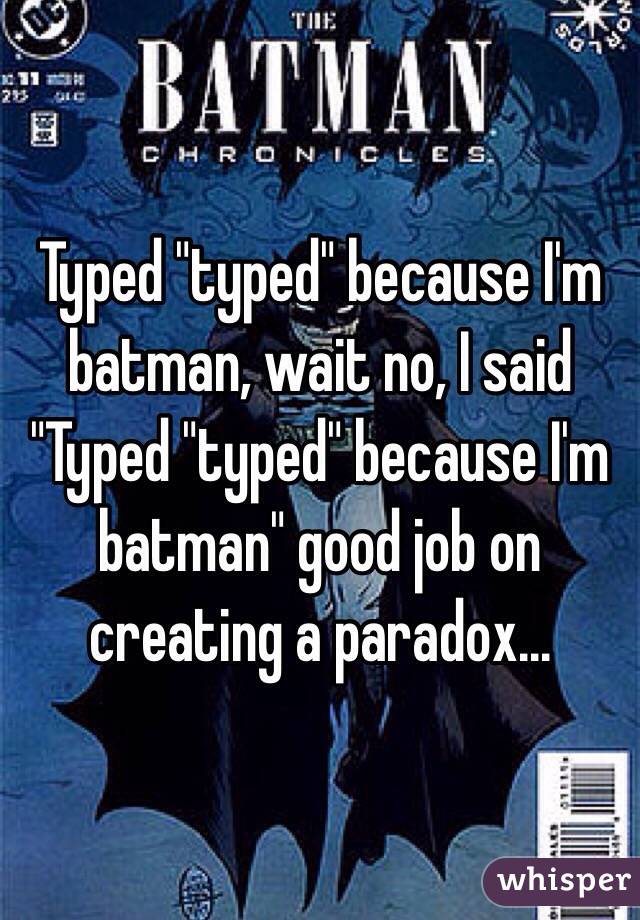 Typed "typed" because I'm batman, wait no, I said "Typed "typed" because I'm batman" good job on creating a paradox...