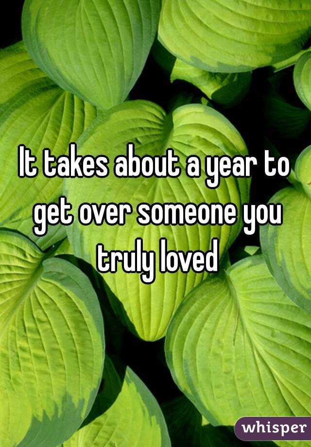 It takes about a year to get over someone you truly loved