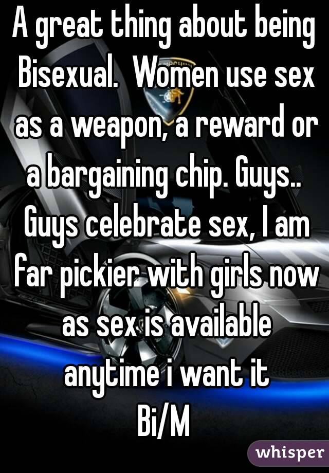 A great thing about being Bisexual.  Women use sex as a weapon, a reward or a bargaining chip. Guys..  Guys celebrate sex, I am far pickier with girls now as sex is available anytime i want it
Bi/M
