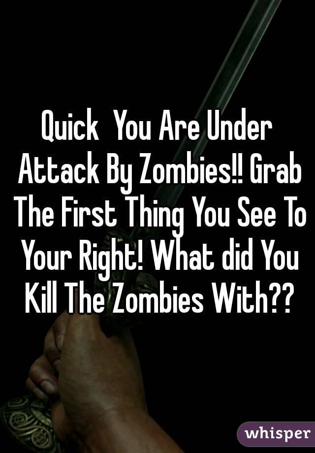 Quick  You Are Under Attack By Zombies!! Grab The First Thing You See To Your Right! What did You Kill The Zombies With??