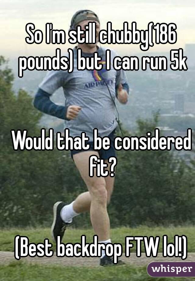 So I'm still chubby(186 pounds) but I can run 5k


Would that be considered fit?


(Best backdrop FTW lol!)
