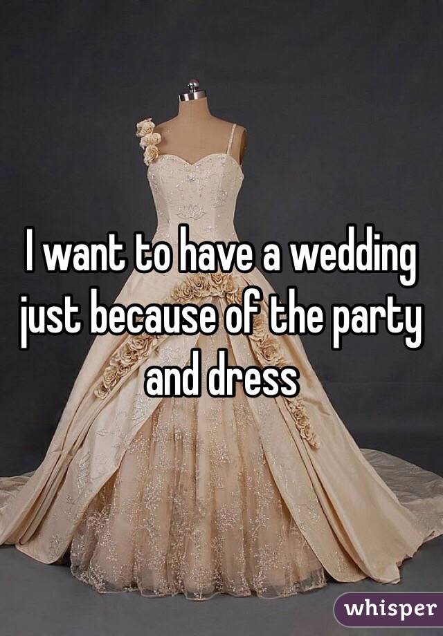 I want to have a wedding just because of the party and dress