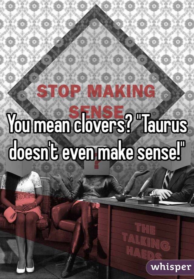 You mean clovers? "Taurus doesn't even make sense!"