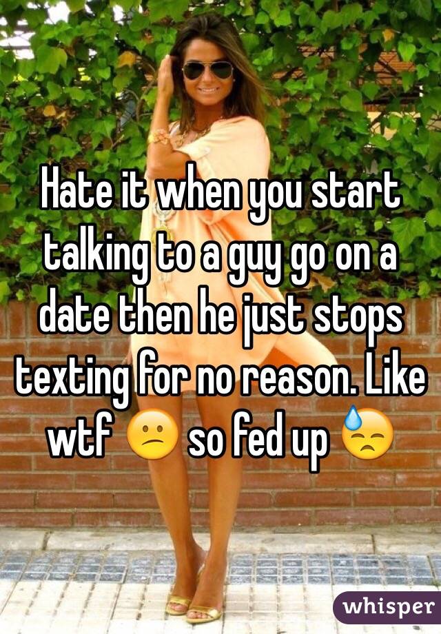 Hate it when you start talking to a guy go on a date then he just stops texting for no reason. Like wtf 😕 so fed up 😓