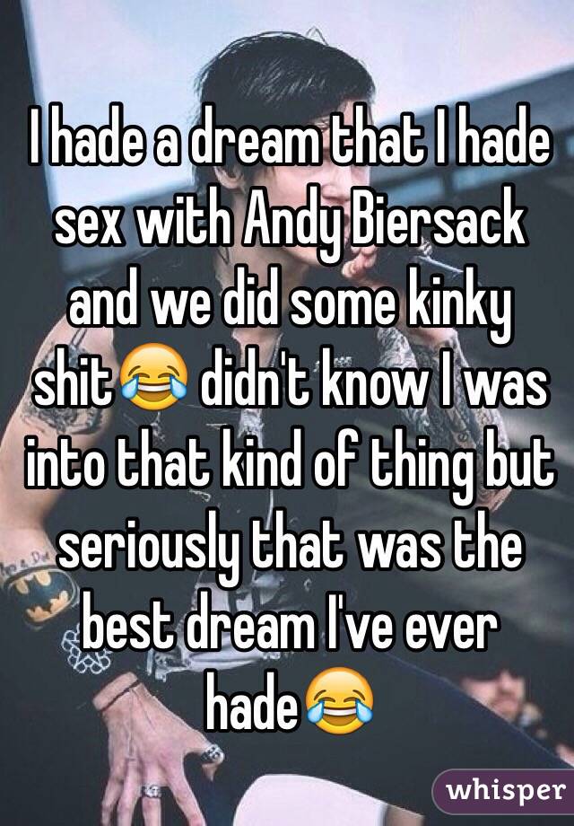 I hade a dream that I hade sex with Andy Biersack and we did some kinky shit😂 didn't know I was into that kind of thing but seriously that was the best dream I've ever hade😂