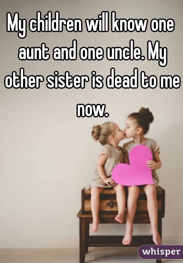My children will know one aunt and one uncle. My other sister is dead to me now.
