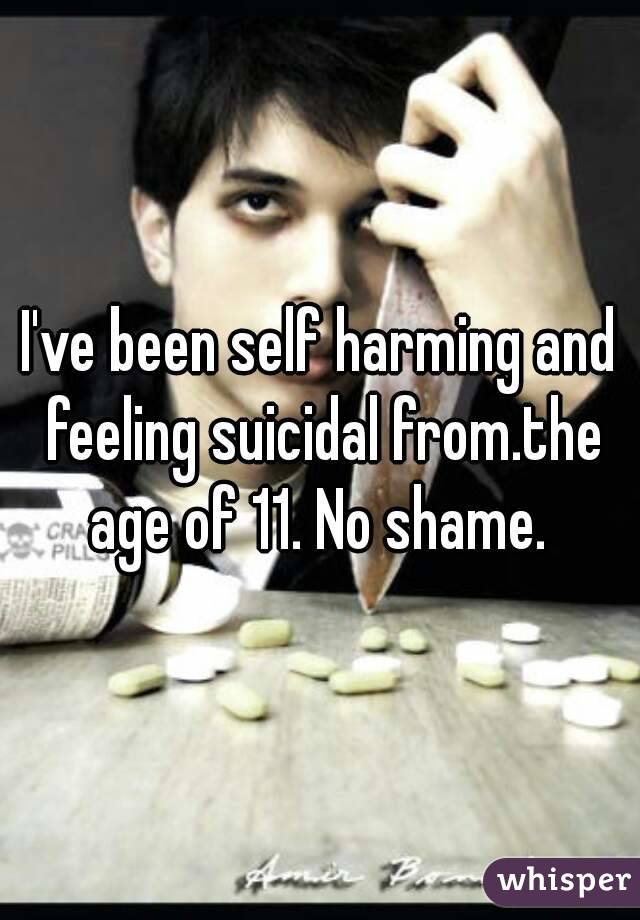 I've been self harming and feeling suicidal from.the age of 11. No shame. 