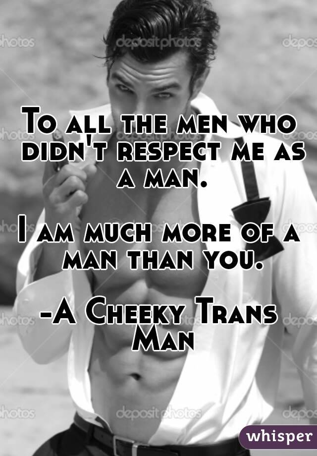 
To all the men who didn't respect me as a man.

I am much more of a man than you.

-A Cheeky Trans Man