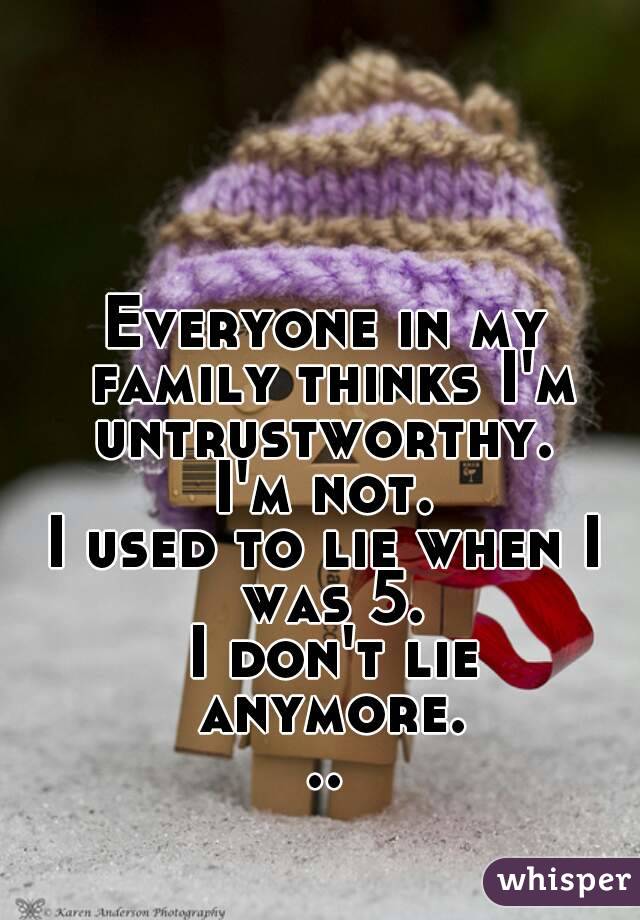 Everyone in my family thinks I'm untrustworthy. 
I'm not.
I used to lie when I was 5.
 I don't lie anymore...