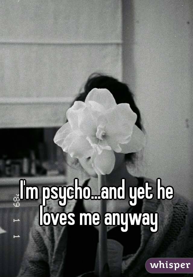 I'm psycho...and yet he loves me anyway