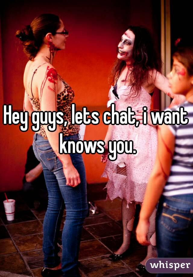 Hey guys, lets chat, i want knows you.