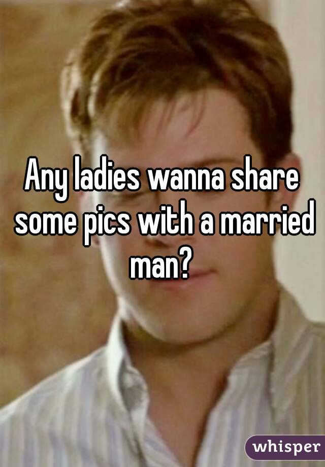 Any ladies wanna share some pics with a married man? 